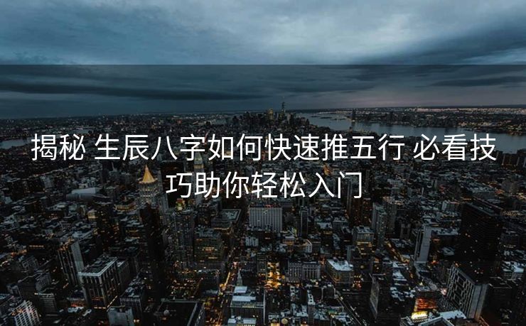 揭秘 生辰八字如何快速推五行 必看技巧助你轻松入门