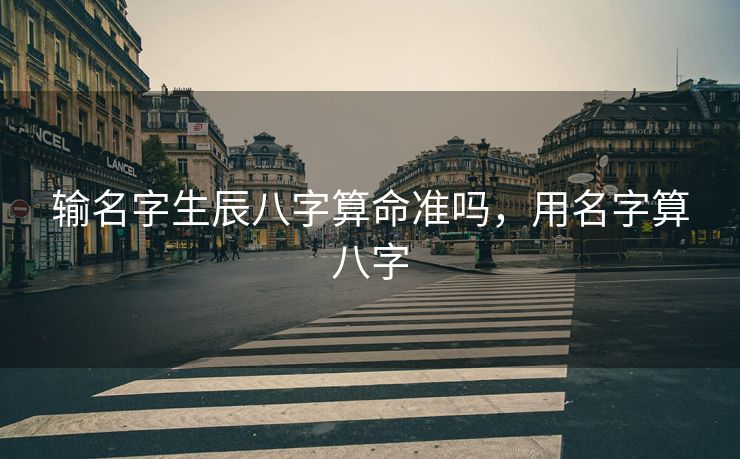 输名字生辰八字算命准吗，用名字算八字