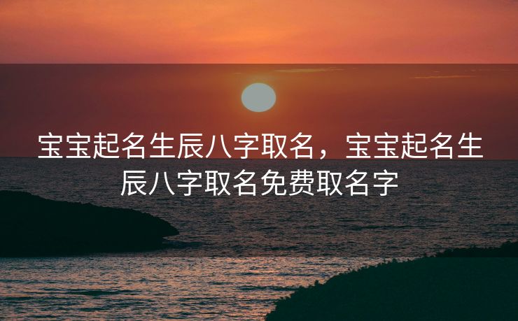 宝宝起名生辰八字取名，宝宝起名生辰八字取名免费取名字