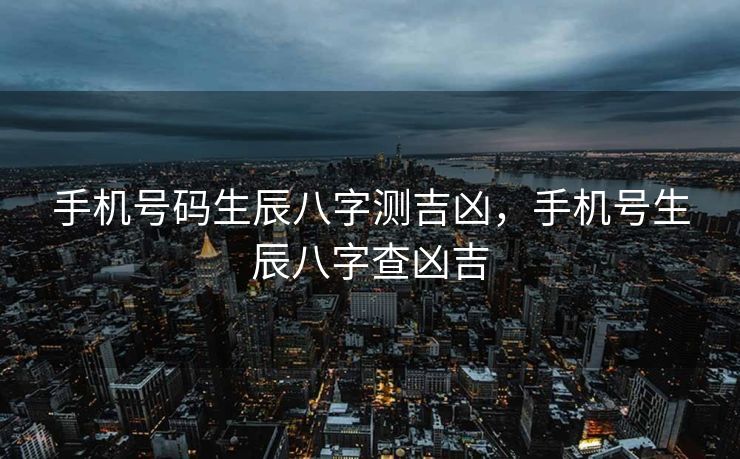 手机号码生辰八字测吉凶，手机号生辰八字查凶吉