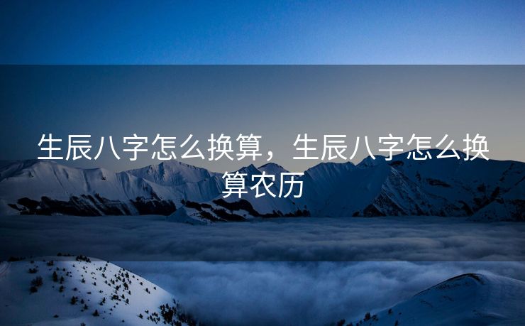 生辰八字怎么换算，生辰八字怎么换算农历