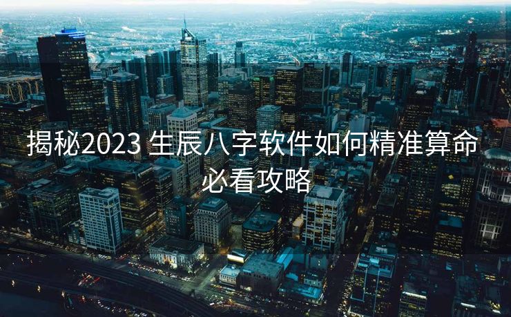 揭秘2023 生辰八字软件如何精准算命 必看攻略