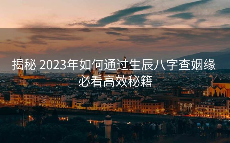 揭秘 2023年如何通过生辰八字查姻缘 必看高效秘籍