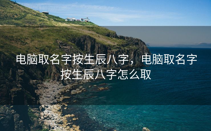 电脑取名字按生辰八字，电脑取名字按生辰八字怎么取