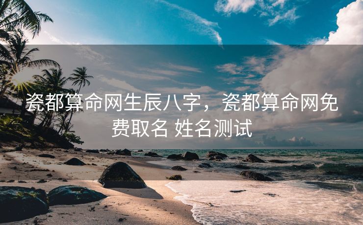瓷都算命网生辰八字，瓷都算命网免费取名 姓名测试