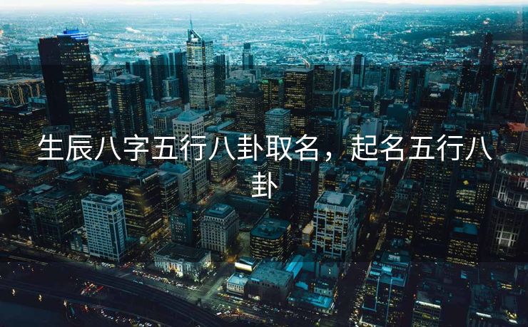 生辰八字五行八卦取名，起名五行八卦