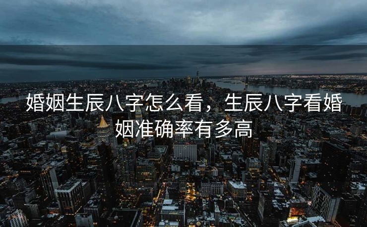 婚姻生辰八字怎么看，生辰八字看婚姻准确率有多高