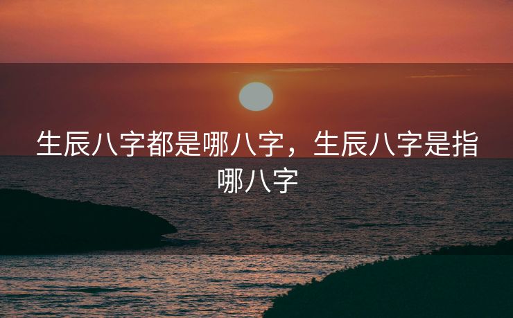 生辰八字都是哪八字，生辰八字是指哪八字