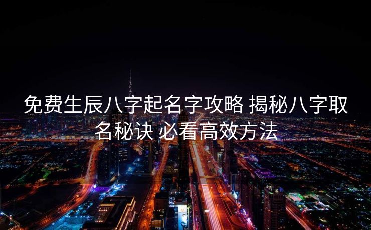 免费生辰八字起名字攻略 揭秘八字取名秘诀 必看高效方法