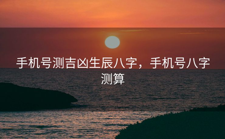 手机号测吉凶生辰八字，手机号八字测算