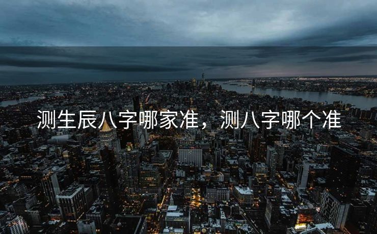 测生辰八字哪家准，测八字哪个准