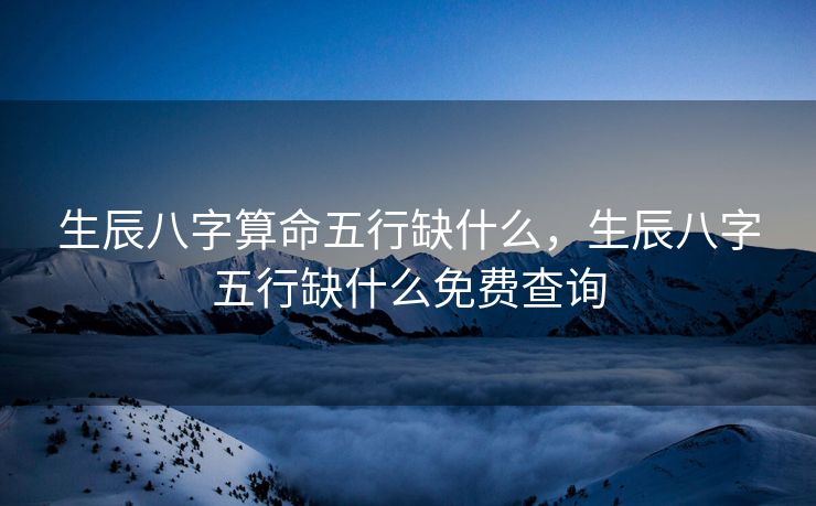 生辰八字算命五行缺什么，生辰八字五行缺什么免费查询