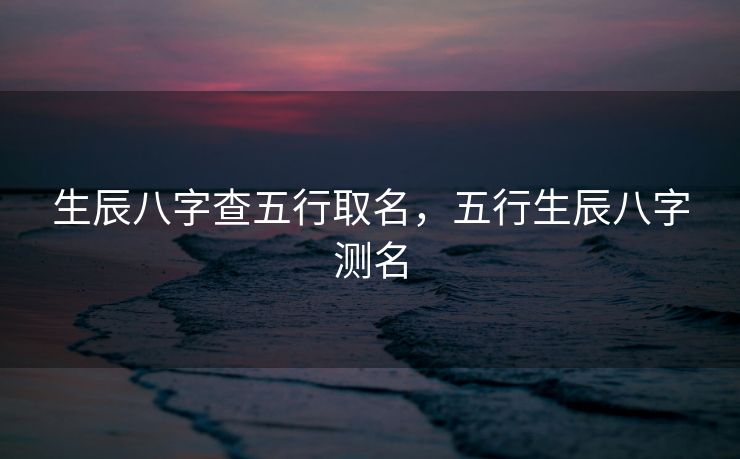 生辰八字查五行取名，五行生辰八字测名