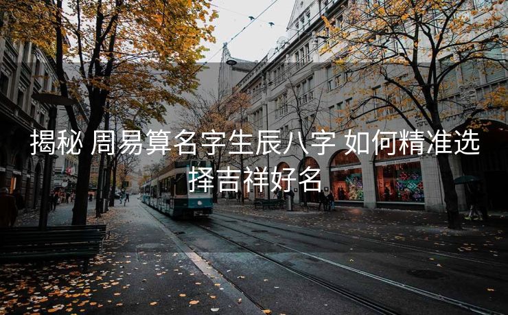 揭秘 周易算名字生辰八字 如何精准选择吉祥好名