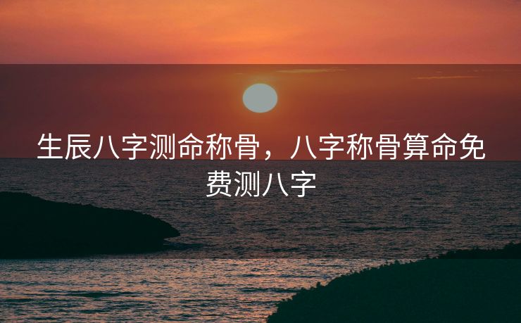 生辰八字测命称骨，八字称骨算命免费测八字