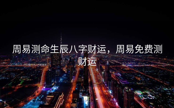 周易测命生辰八字财运，周易免费测财运
