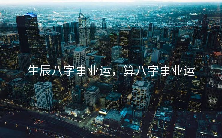 生辰八字事业运，算八字事业运