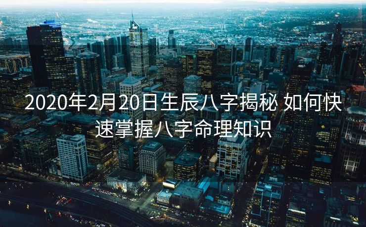 2020年2月20日生辰八字揭秘 如何快速掌握八字命理知识