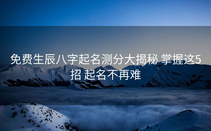 免费生辰八字起名测分大揭秘 掌握这5招 起名不再难
