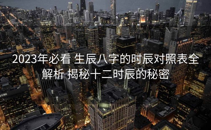 2023年必看 生辰八字的时辰对照表全解析 揭秘十二时辰的秘密