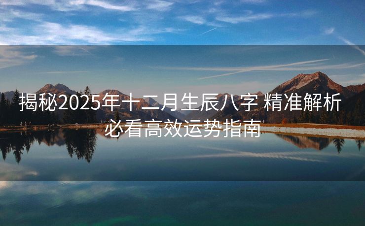 揭秘2025年十二月生辰八字 精准解析 必看高效运势指南