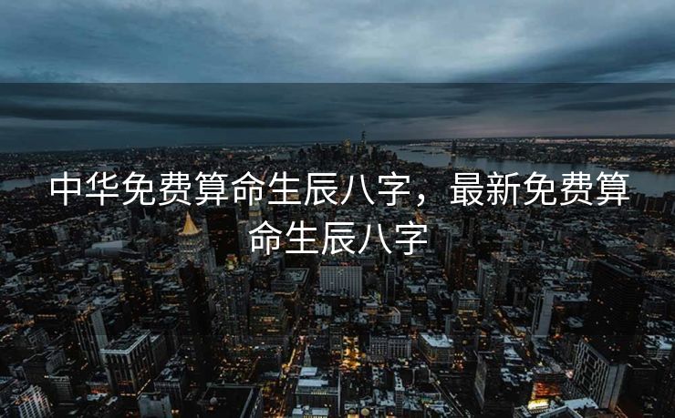中华免费算命生辰八字，最新免费算命生辰八字