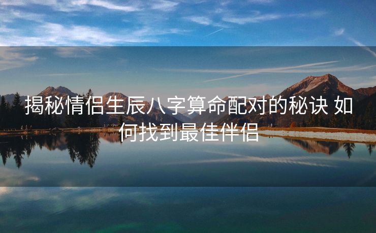揭秘情侣生辰八字算命配对的秘诀 如何找到最佳伴侣