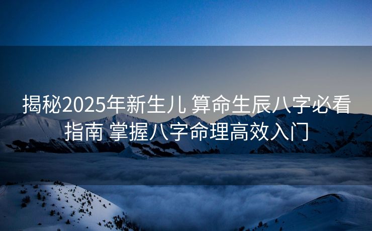 揭秘2025年新生儿 算命生辰八字必看指南 掌握八字命理高效入门