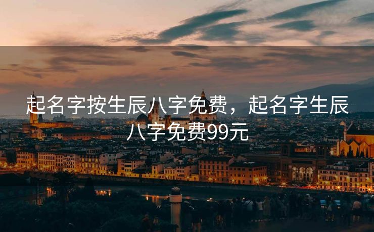 起名字按生辰八字免费，起名字生辰八字免费99元