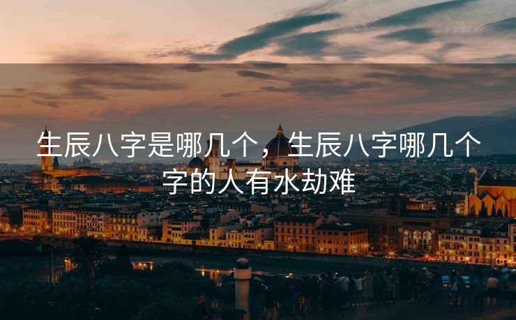 生辰八字是哪几个，生辰八字哪几个字的人有水劫难