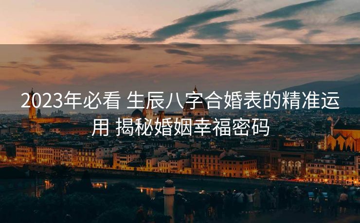 2023年必看 生辰八字合婚表的精准运用 揭秘婚姻幸福密码