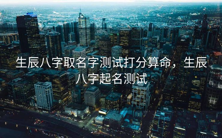 生辰八字取名字测试打分算命，生辰八字起名测试