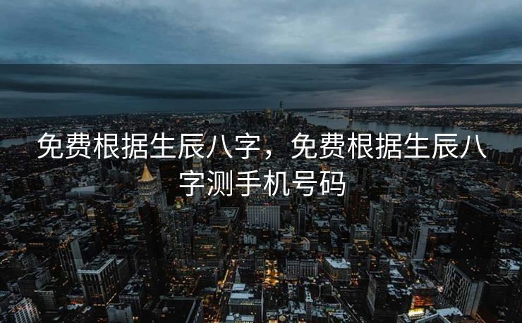 免费根据生辰八字，免费根据生辰八字测手机号码