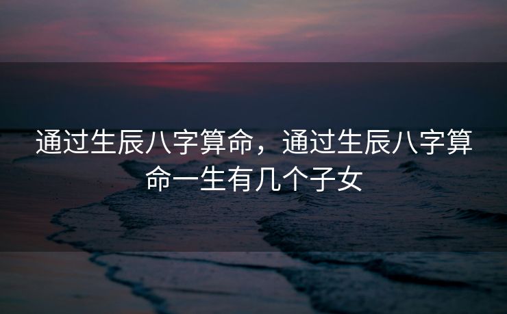 通过生辰八字算命，通过生辰八字算命一生有几个子女
