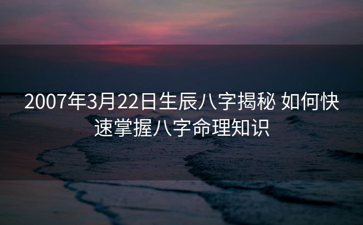 2007年3月22日生辰八字揭秘 如何快速掌握八字命理知识