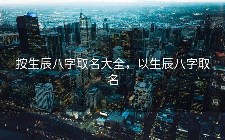 按生辰八字取名大全，以生辰八字取名