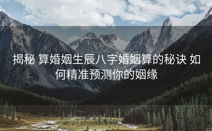 揭秘 算婚姻生辰八字婚姻算的秘诀 如何精准预测你的姻缘