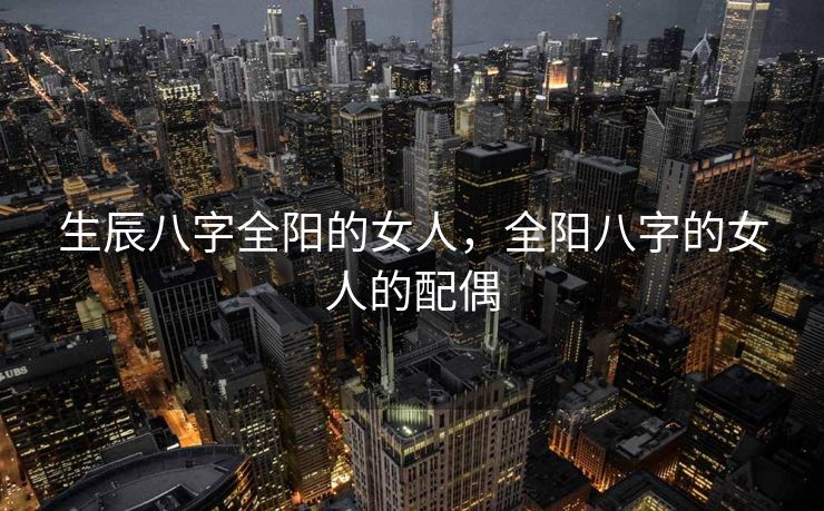 生辰八字全阳的女人，全阳八字的女人的配偶