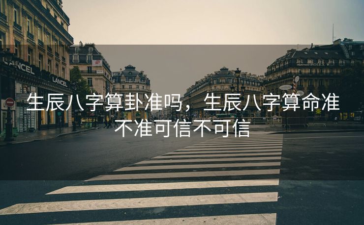 生辰八字算卦准吗，生辰八字算命准不准可信不可信