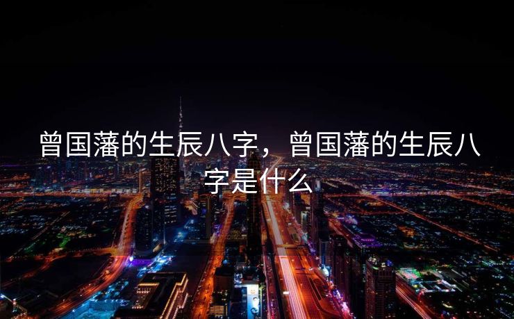 曾国藩的生辰八字，曾国藩的生辰八字是什么