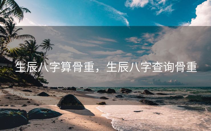 生辰八字算骨重，生辰八字查询骨重
