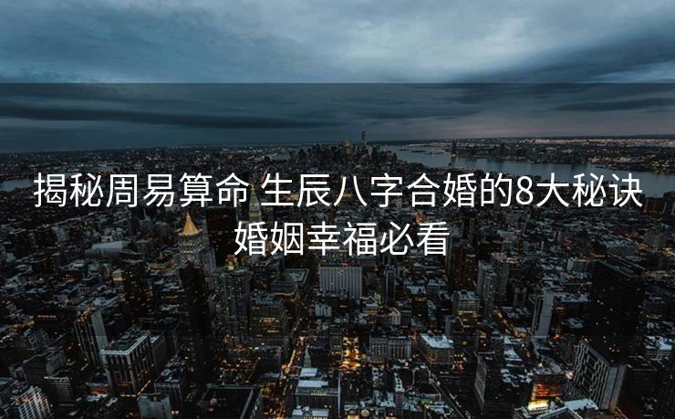 揭秘周易算命 生辰八字合婚的8大秘诀 婚姻幸福必看