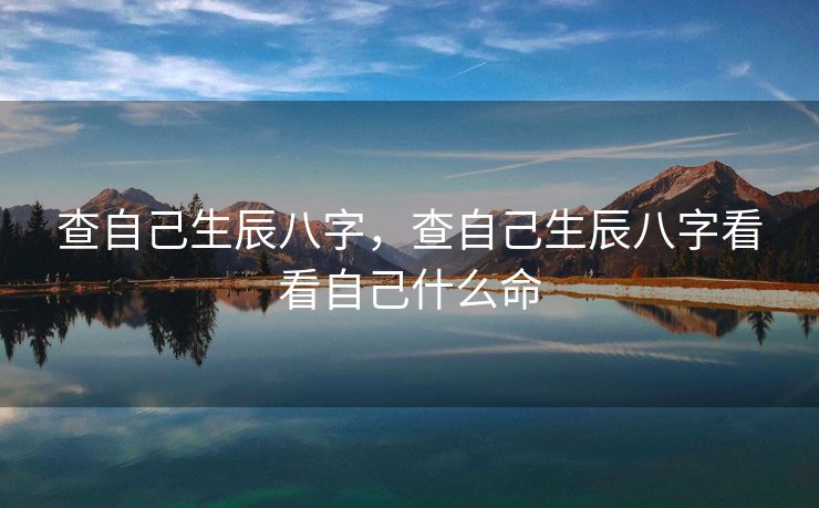 查自己生辰八字,查自己生辰八字看看自己什么命 查自己生辰八字,查自己生辰八字看看自己什么命