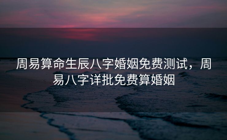 周易算命生辰八字婚姻免费测试，周易八字详批免费算婚姻