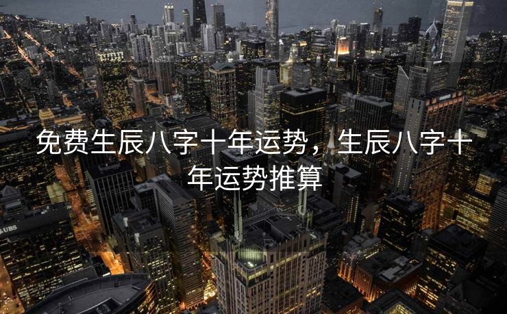 免费生辰八字十年运势，生辰八字十年运势推算