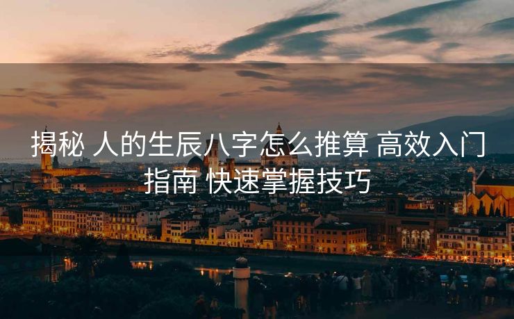 揭秘 人的生辰八字怎么推算 高效入门指南 快速掌握技巧