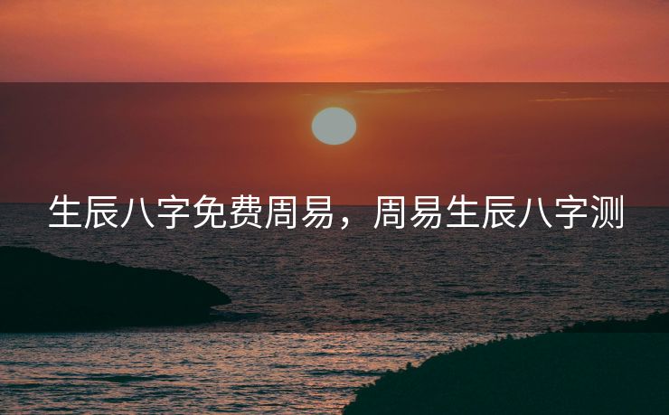 生辰八字免费周易，周易生辰八字测