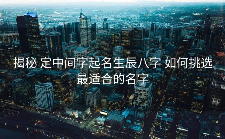揭秘 定中间字起名生辰八字 如何挑选最适合的名字