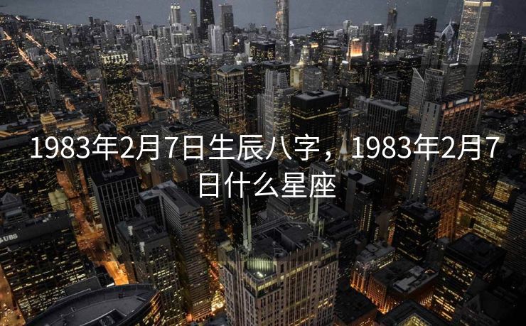 1983年2月7日生辰八字，1983年2月7日什么星座