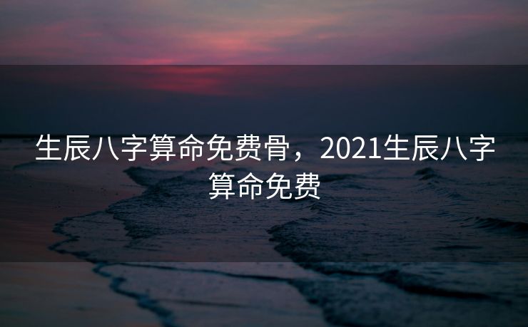 生辰八字算命免费骨，2021生辰八字算命免费